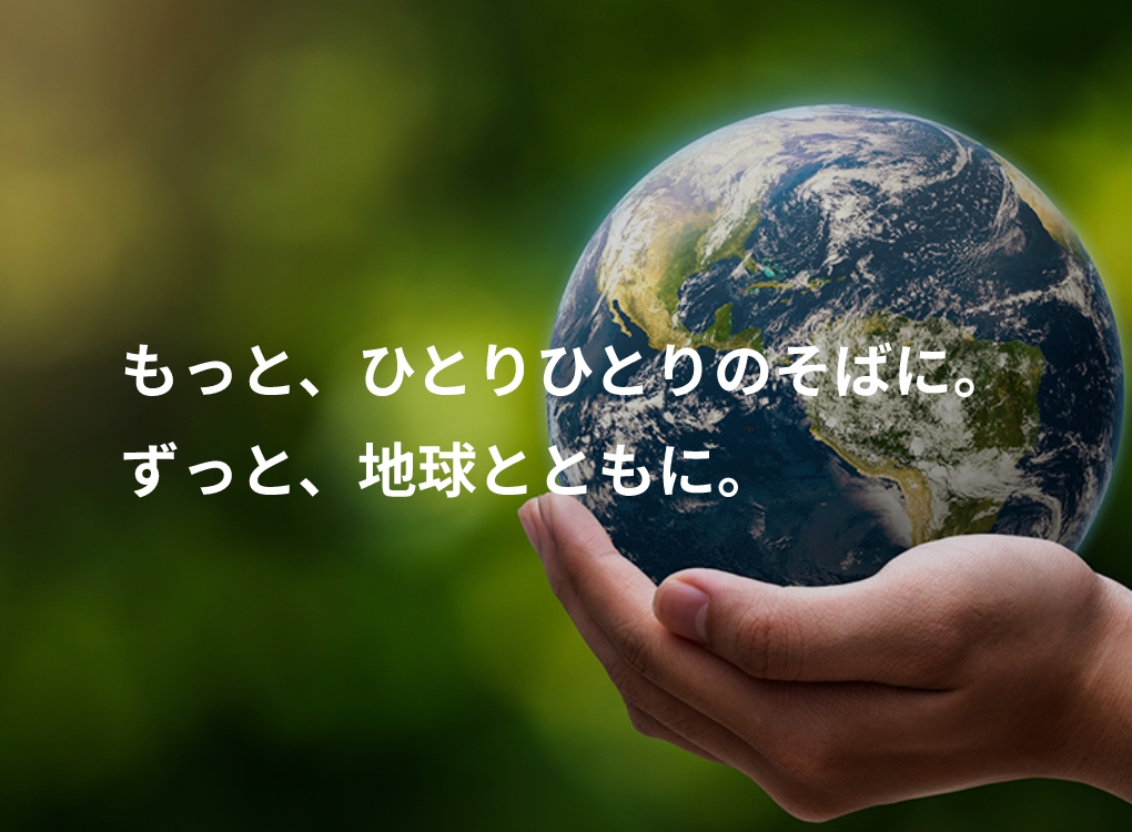 もっと、ひとりひとりのそばに。ずっと、地球とともに。